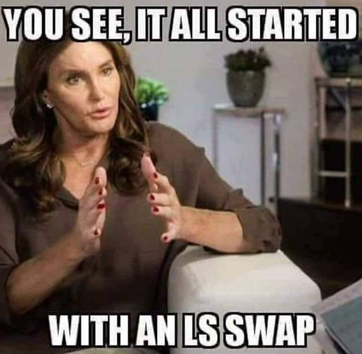 YOU SEE, IT ALL STARTED WITH AN LS SWAP